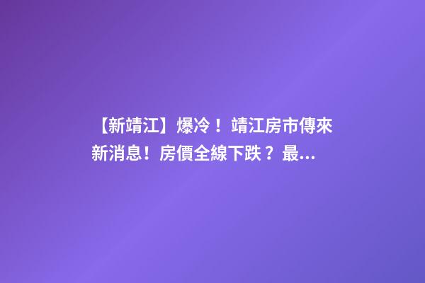 【新靖江】爆冷！靖江房市傳來新消息！房價全線下跌？最新房價，工資曝光…